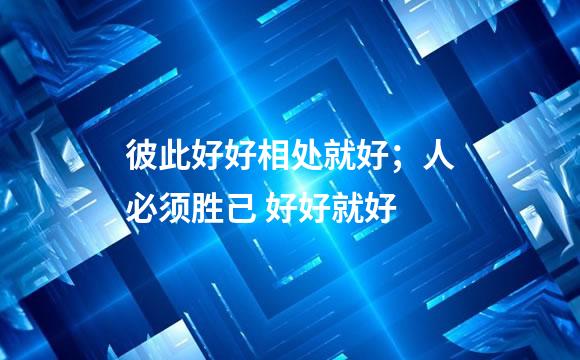 彼此好好相处就好；人必须胜己 好好就好